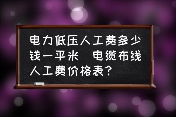 電力低壓人工費多少錢一平米(電纜布線人工費價格表？)