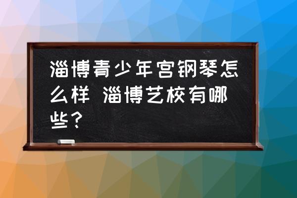 淄博青少年宮鋼琴怎么樣 淄博藝校有哪些？