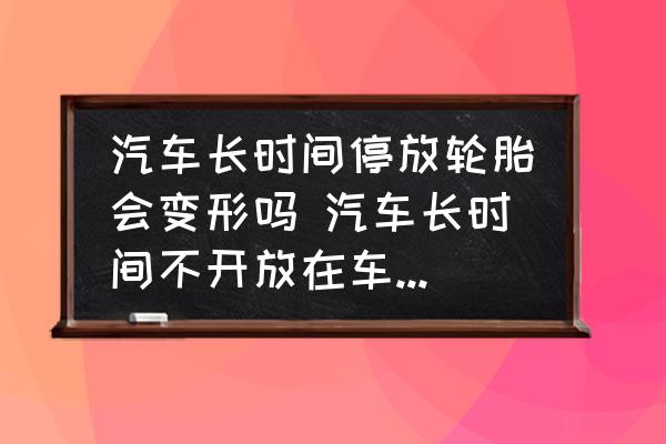 汽車(chē)長(zhǎng)時(shí)間停放輪胎會(huì)變形嗎 汽車(chē)長(zhǎng)時(shí)間不開(kāi)放在車(chē)庫(kù)輪胎到底會(huì)不會(huì)變形？