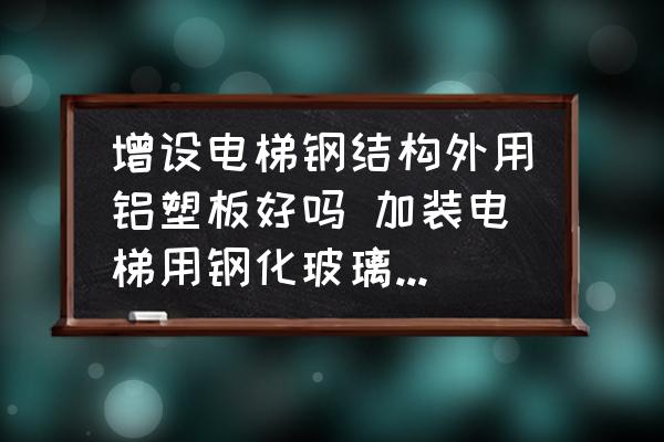 增設(shè)電梯鋼結(jié)構(gòu)外用鋁塑板好嗎 加裝電梯用鋼化玻璃還是鋁塑板好？