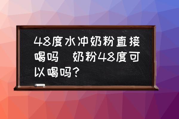 48度水沖奶粉直接喝嗎(奶粉48度可以喝嗎？)