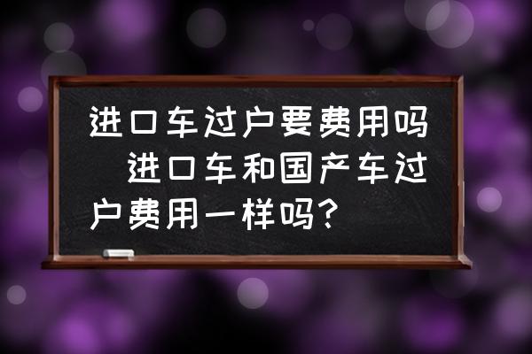 進口車過戶要費用嗎(進口車和國產(chǎn)車過戶費用一樣嗎？)