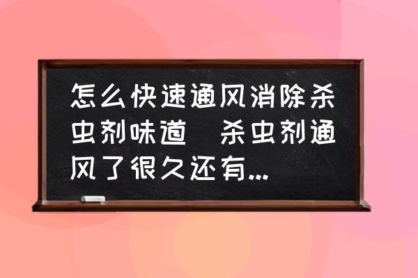 怎么快速通風(fēng)消除殺蟲劑味道(殺蟲劑通風(fēng)了很久還有味怎么辦？)