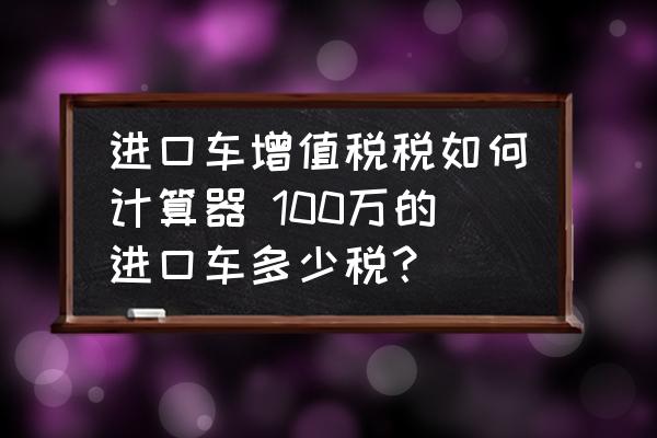 進口車增值稅稅如何計算器 100萬的進口車多少稅？