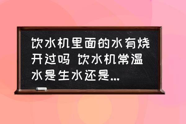 飲水機(jī)里面的水有燒開過嗎 飲水機(jī)常溫水是生水還是燒開過的？
