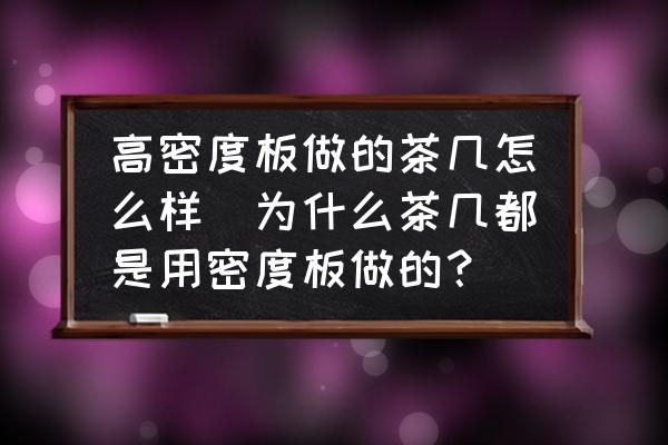 高密度板做的茶幾怎么樣(為什么茶幾都是用密度板做的？)