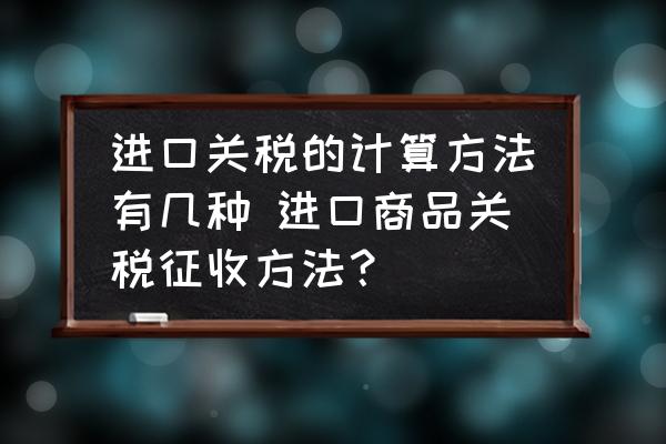 進(jìn)口關(guān)稅的計(jì)算方法有幾種 進(jìn)口商品關(guān)稅征收方法？