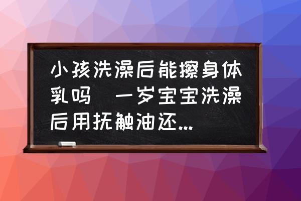 小孩洗澡后能擦身體乳嗎(一歲寶寶洗澡后用撫觸油還是身體乳？)