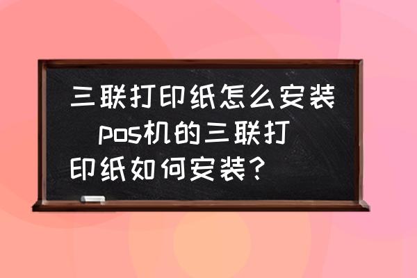 三聯(lián)打印紙?jiān)趺窗惭b(pos機(jī)的三聯(lián)打印紙如何安裝？)