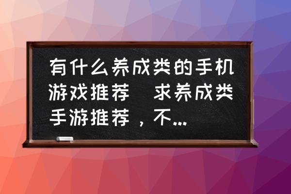 有什么養(yǎng)成類的手機游戲推薦(求養(yǎng)成類手游推薦，不要固定時間的？)