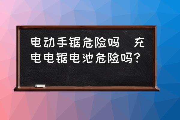 電動手鋸危險嗎(充電電鋸電池危險嗎？)