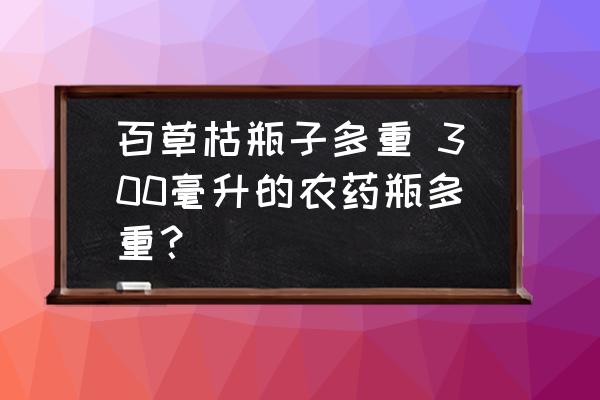 百草枯瓶子多重 300毫升的農(nóng)藥瓶多重？