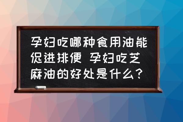 孕婦吃哪種食用油能促進排便 孕婦吃芝麻油的好處是什么？