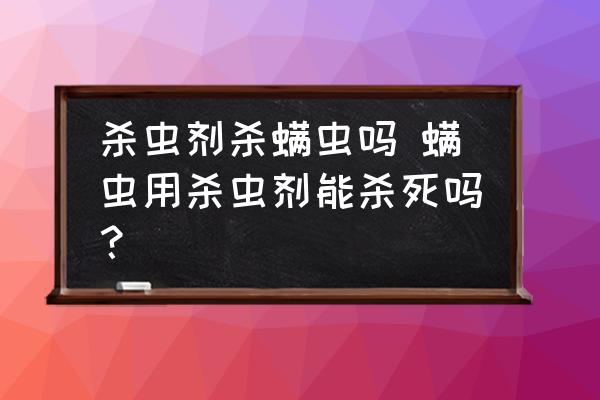 殺蟲劑殺螨蟲嗎 螨蟲用殺蟲劑能殺死嗎？