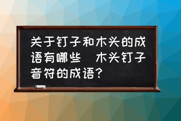 關于釘子和木頭的成語有哪些(木頭釘子音符的成語？)