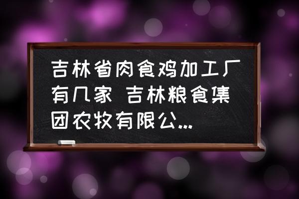 吉林省肉食雞加工廠有幾家 吉林糧食集團(tuán)農(nóng)牧有限公司介紹？