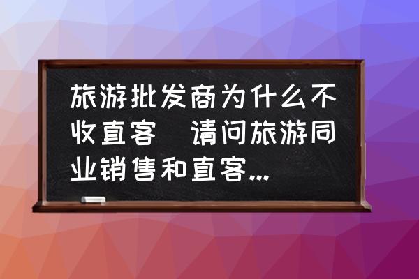 旅游批發(fā)商為什么不收直客(請問旅游同業(yè)銷售和直客銷售什么區(qū)別？)
