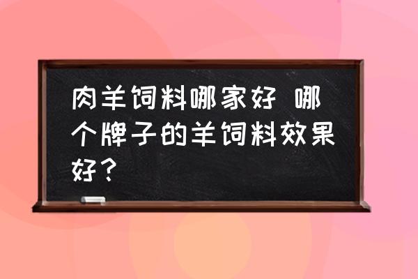 肉羊飼料哪家好 哪個牌子的羊飼料效果好？