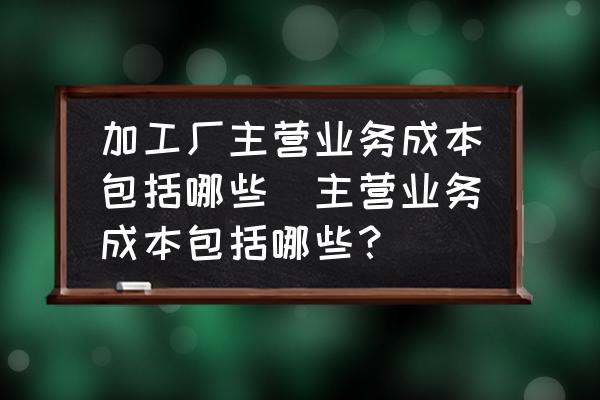 加工廠主營(yíng)業(yè)務(wù)成本包括哪些(主營(yíng)業(yè)務(wù)成本包括哪些？)