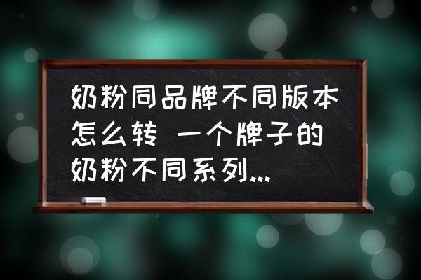 奶粉同品牌不同版本怎么轉(zhuǎn) 一個牌子的奶粉不同系列可以換嗎？