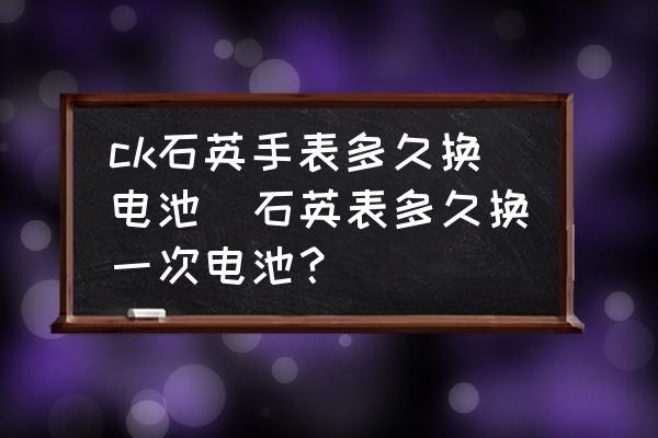 ck石英手表多久換電池(石英表多久換一次電池？)