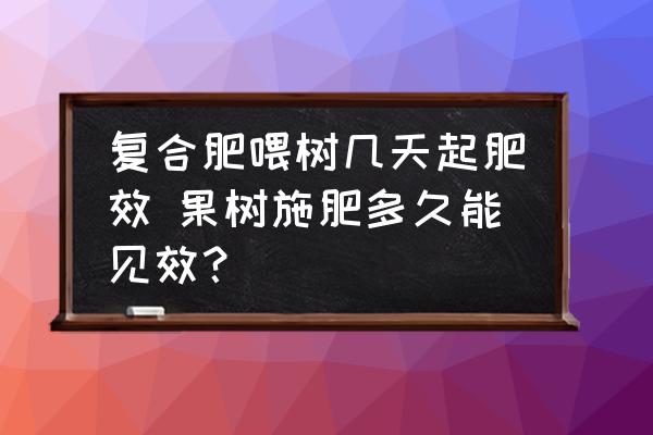 復(fù)合肥喂樹幾天起肥效 果樹施肥多久能見效？