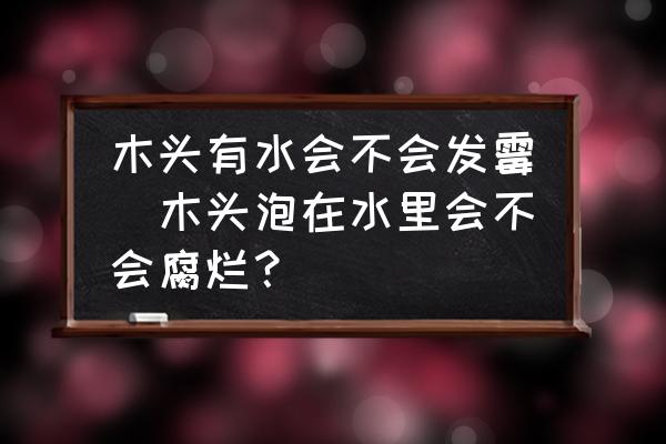 木頭有水會不會發(fā)霉(木頭泡在水里會不會腐爛？)
