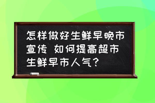 怎樣做好生鮮早晚市宣傳 如何提高超市生鮮早市人氣？