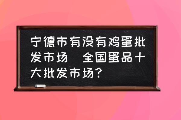 寧德市有沒(méi)有雞蛋批發(fā)市場(chǎng)(全國(guó)蛋品十大批發(fā)市場(chǎng)？)
