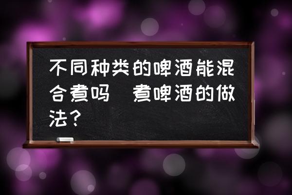 不同種類的啤酒能混合煮嗎(煮啤酒的做法？)