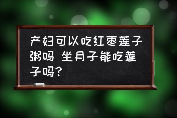 產(chǎn)婦可以吃紅棗蓮子粥嗎 坐月子能吃蓮子嗎？
