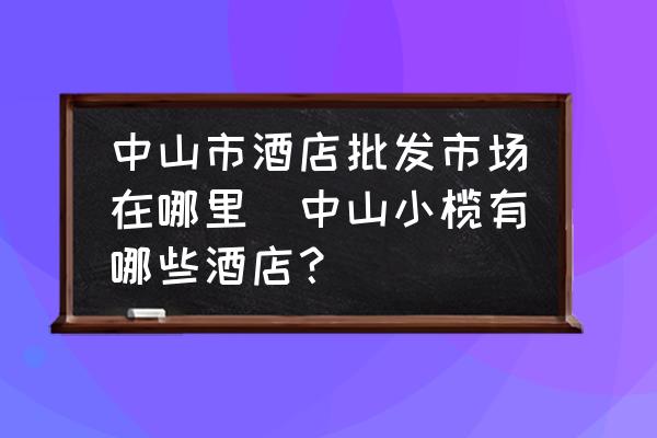 中山市酒店批發(fā)市場(chǎng)在哪里(中山小欖有哪些酒店？)