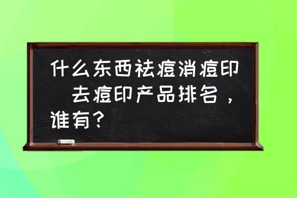 什么東西祛痘消痘印(去痘印產(chǎn)品排名，誰有？)