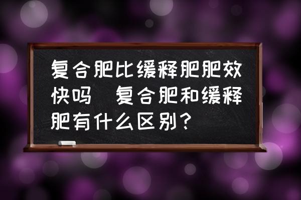 復(fù)合肥比緩釋肥肥效快嗎(復(fù)合肥和緩釋肥有什么區(qū)別？)