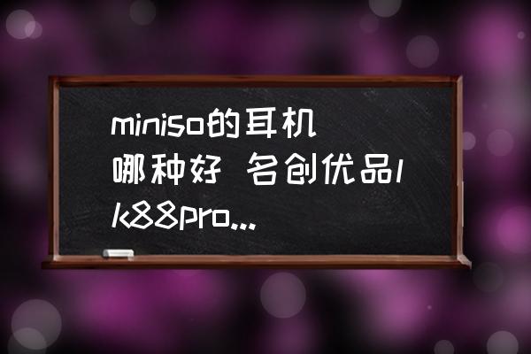 miniso的耳機(jī)哪種好 名創(chuàng)優(yōu)品lk88pro耳機(jī)測(cè)評(píng)？