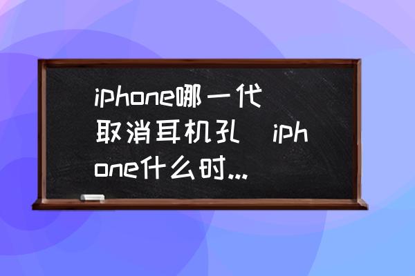 iphone哪一代取消耳機(jī)孔(iphone什么時(shí)候開(kāi)始取消耳機(jī)孔的？)