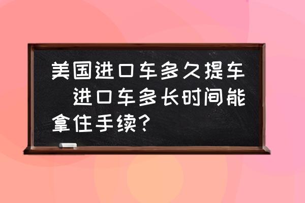 美國進口車多久提車(進口車多長時間能拿住手續(xù)？)