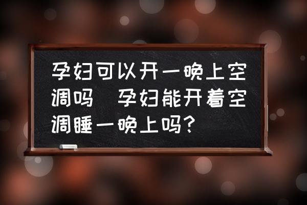孕婦可以開一晚上空調(diào)嗎(孕婦能開著空調(diào)睡一晚上嗎？)