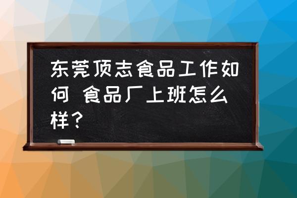 東莞頂志食品工作如何 食品廠上班怎么樣？