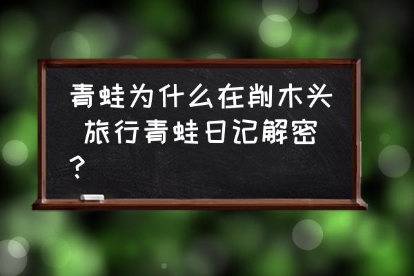青蛙為什么在削木頭 旅行青蛙日記解密？
