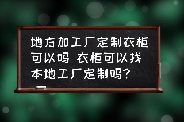 地方加工廠定制衣柜可以嗎 衣柜可以找本地工廠定制嗎？