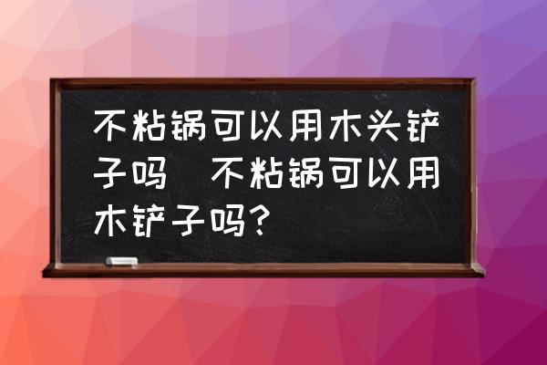 不粘鍋可以用木頭鏟子嗎(不粘鍋可以用木鏟子嗎？)
