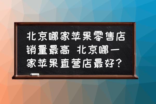 北京哪家蘋果零售店銷量最高 北京哪一家蘋果直營店最好？