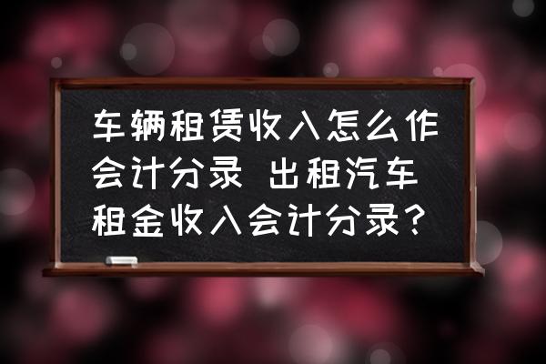 車輛租賃收入怎么作會計分錄 出租汽車租金收入會計分錄？