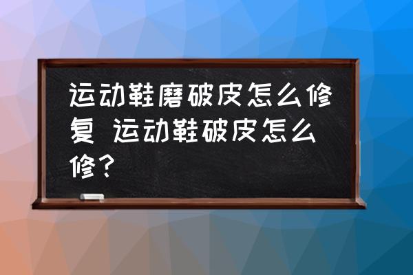運動鞋磨破皮怎么修復 運動鞋破皮怎么修？