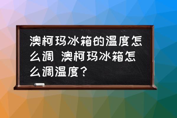 澳柯瑪冰箱的溫度怎么調(diào) 澳柯瑪冰箱怎么調(diào)溫度？