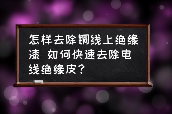 怎樣去除銅線上絕緣漆 如何快速去除電線絕緣皮？