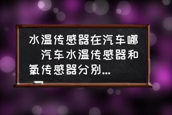 水溫傳感器在汽車哪(汽車水溫傳感器和氧傳感器分別在什么位置？)