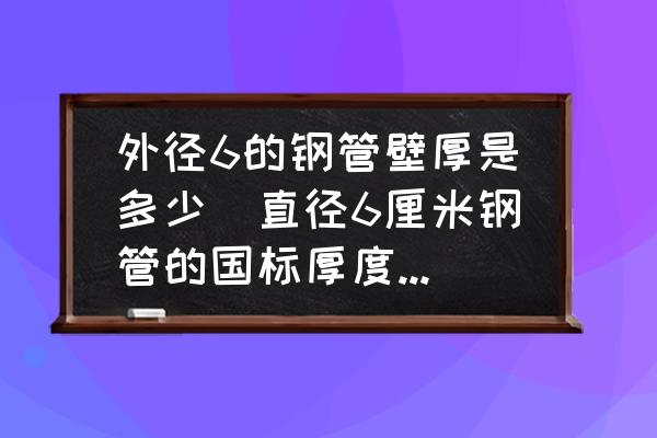 外徑6的鋼管壁厚是多少(直徑6厘米鋼管的國標厚度是多少？)