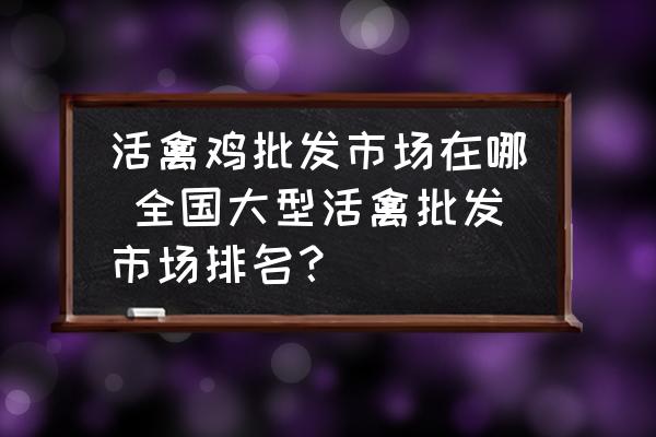 活禽雞批發(fā)市場(chǎng)在哪 全國(guó)大型活禽批發(fā)市場(chǎng)排名？